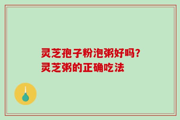 灵芝孢子粉泡粥好吗？灵芝粥的正确吃法