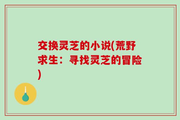 交换灵芝的小说(荒野求生：寻找灵芝的冒险)