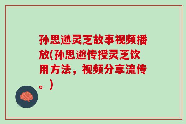 孙思邈灵芝故事视频播放(孙思邈传授灵芝饮用方法，视频分享流传。)