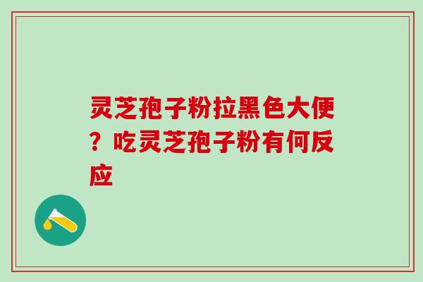 灵芝孢子粉拉黑色大便？吃灵芝孢子粉有何反应