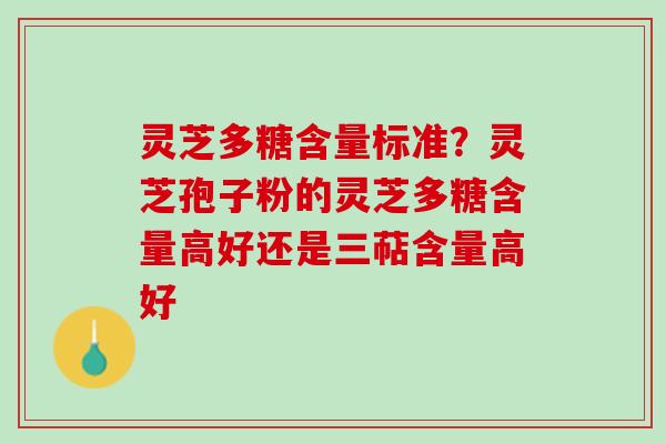 灵芝多糖含量标准？灵芝孢子粉的灵芝多糖含量高好还是三萜含量高好