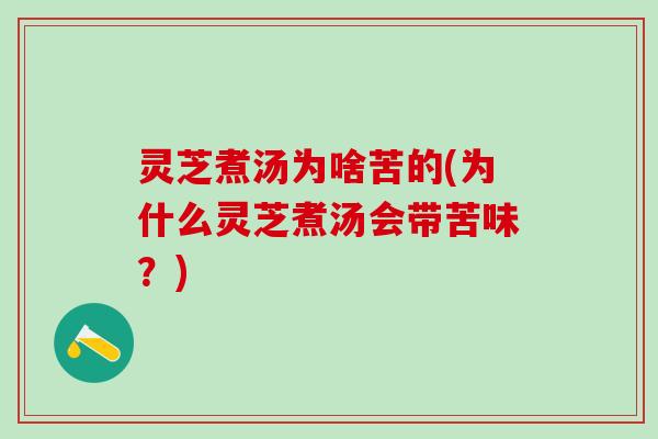 灵芝煮汤为啥苦的(为什么灵芝煮汤会带苦味？)