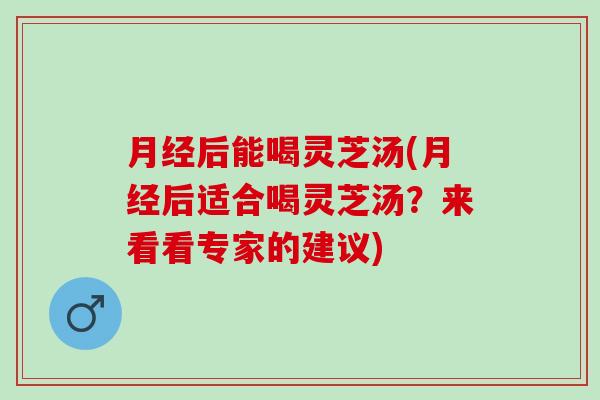 月经后能喝灵芝汤(月经后适合喝灵芝汤？来看看专家的建议)