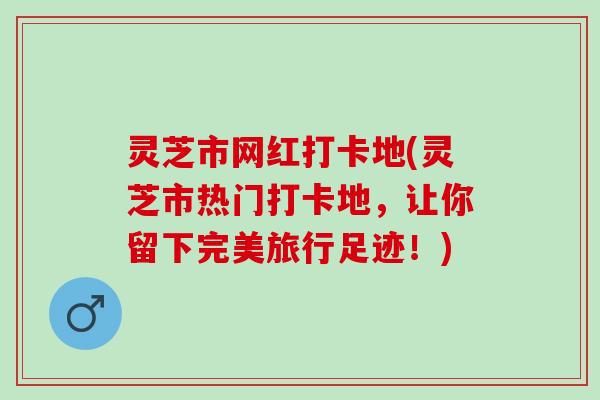 灵芝市网红打卡地(灵芝市热门打卡地，让你留下完美旅行足迹！)