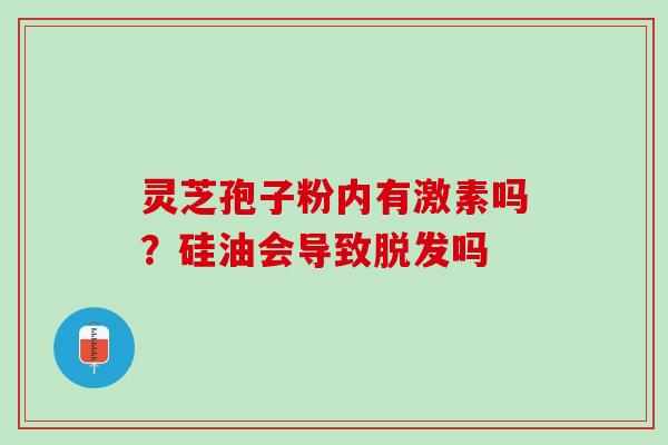 灵芝孢子粉内有激素吗?硅油会导致吗 灵芝孢子粉内有激素吗?硅油会导致吗