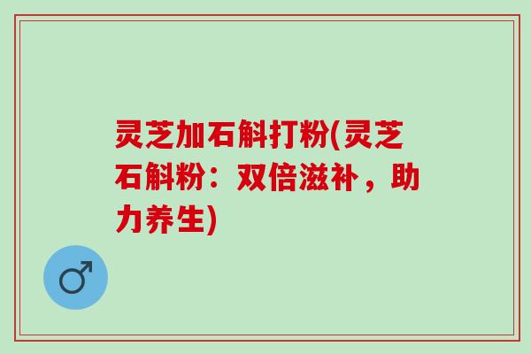 灵芝加石斛打粉(灵芝石斛粉：双倍滋补，助力养生)