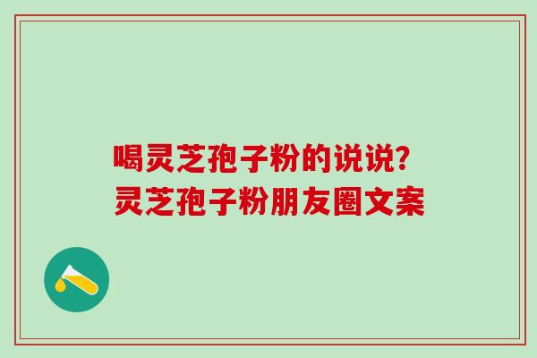 喝灵芝孢子粉的说说？灵芝孢子粉朋友圈文案