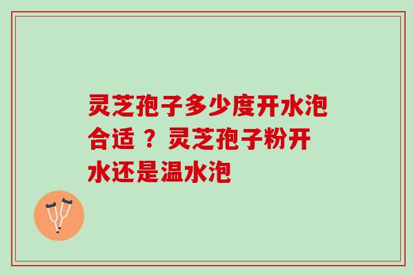 灵芝孢子多少度开水泡合适 ？灵芝孢子粉开水还是温水泡