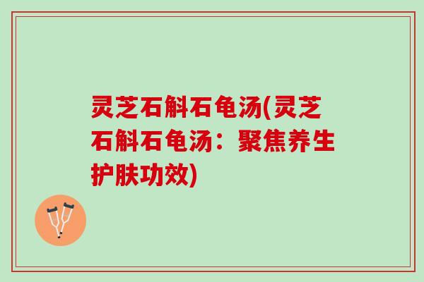 灵芝石斛石龟汤(灵芝石斛石龟汤：聚焦养生护肤功效)