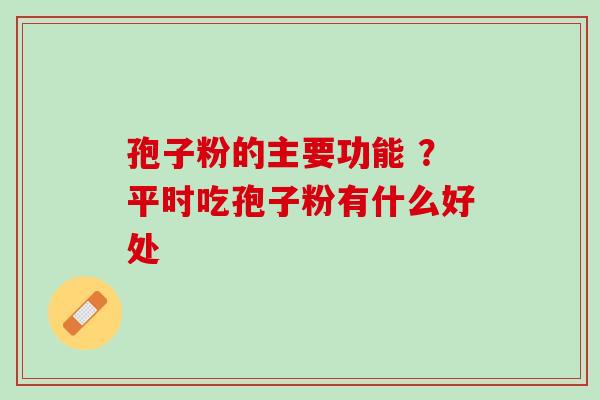 孢子粉的主要功能 ？平时吃孢子粉有什么好处
