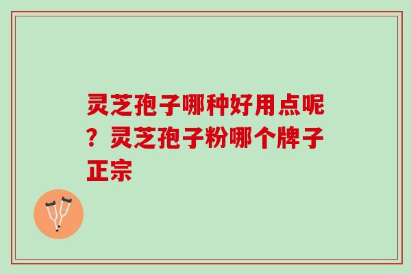 灵芝孢子哪种好用点呢?灵芝孢子粉哪个牌子正宗 灵芝孢子哪种好用点呢?灵芝孢子粉哪个牌子正宗