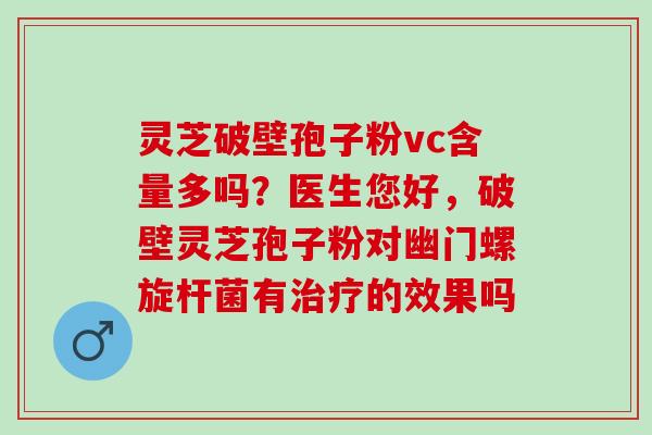 灵芝破壁孢子粉vc含量多吗？医生您好，破壁灵芝孢子粉对幽门螺旋杆菌有的效果吗