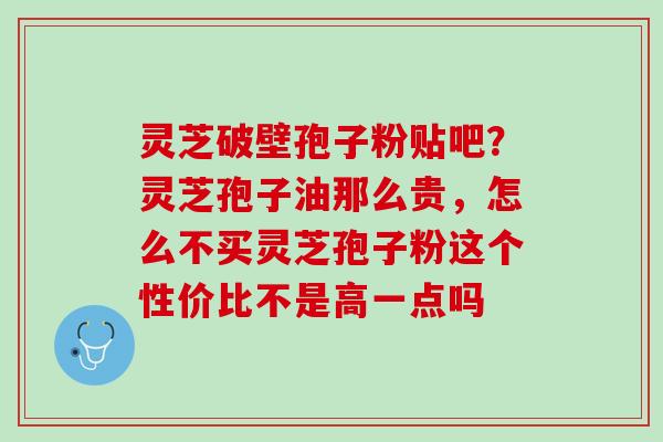 灵芝破壁孢子粉贴吧？灵芝孢子油那么贵，怎么不买灵芝孢子粉这个性价比不是高一点吗