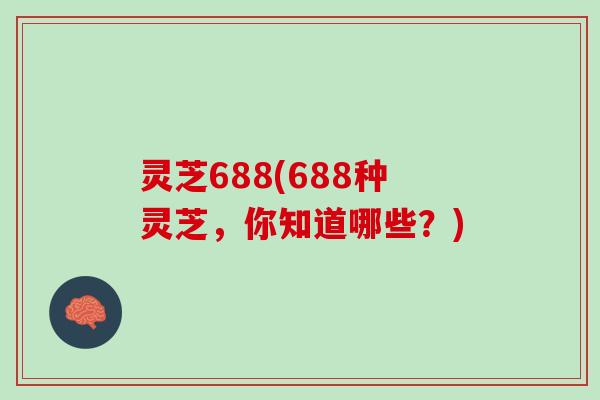 灵芝688(688种灵芝,你知道哪些?) 灵芝688(688种灵芝,你知道哪些?)