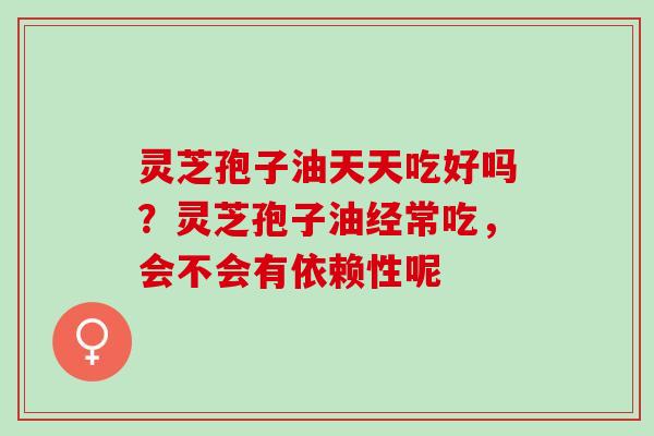 灵芝孢子油天天吃好吗?灵芝孢子油经常吃,会不会有依赖性呢 灵芝孢子油天天吃好吗?灵芝孢子油经常吃,会不会有依赖性呢