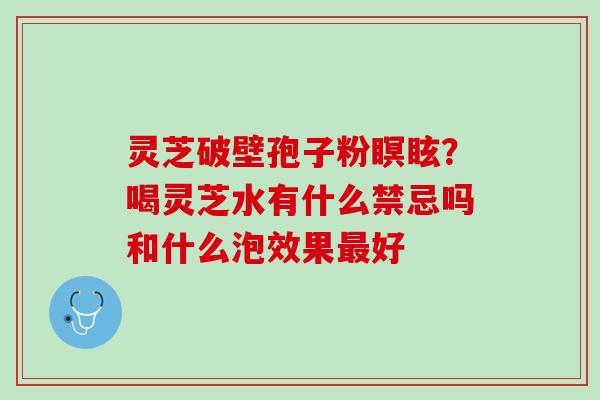 灵芝破壁孢子粉瞑眩？喝灵芝水有什么禁忌吗和什么泡效果最好
