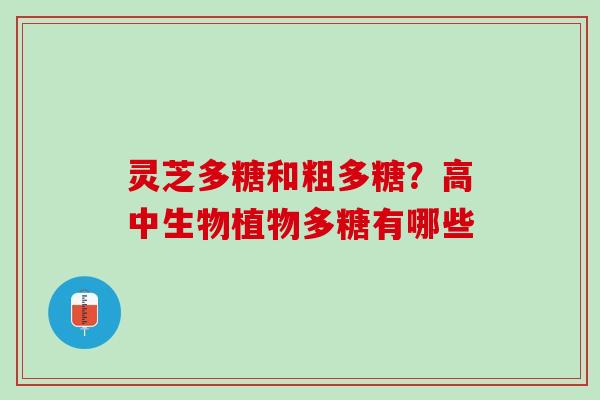 灵芝多糖和粗多糖？高中生物植物多糖有哪些