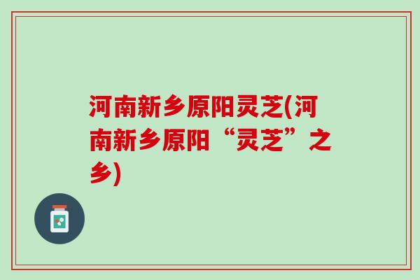 河南新乡原阳灵芝(河南新乡原阳“灵芝”之乡) 河南新乡原阳灵芝(河南新乡原阳“灵芝”之乡)