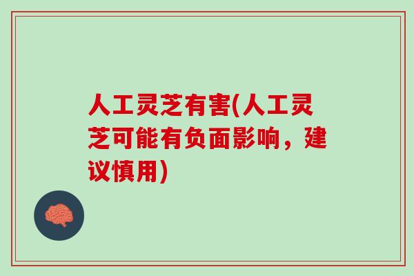 人工灵芝有害(人工灵芝可能有负面影响，建议慎用)