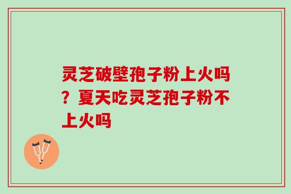 灵芝破壁孢子粉上火吗?夏天吃灵芝孢子粉不上火吗 灵芝破壁孢子粉上火吗?夏天吃灵芝孢子粉不上火吗