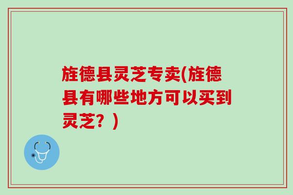 旌德县灵芝专卖(旌德县有哪些地方可以买到灵芝？)