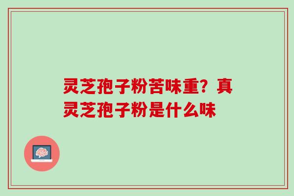 灵芝孢子粉苦味重？真灵芝孢子粉是什么味