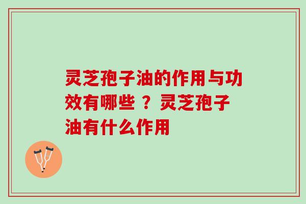 灵芝孢子油的作用与功效有哪些 ？灵芝孢子油有什么作用