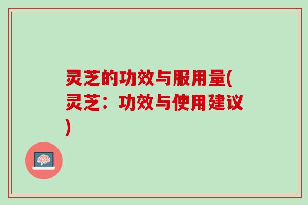 灵芝的功效与服用量(灵芝:功效与使用建议) 灵芝的功效与服用量(灵芝:功效与使用建议)