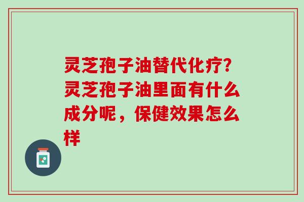 灵芝孢子油替代?灵芝孢子油里面有什么成分呢,保健效果怎么样 灵芝孢子油替代?灵芝孢子油里面有什么成分呢,保健效果怎么样