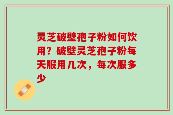 灵芝破壁孢子粉如何饮用？破壁灵芝孢子粉每天服用几次，每次服多少