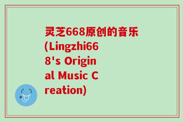 灵芝668原创的音乐(Lingzhi668's Original Music Creation)