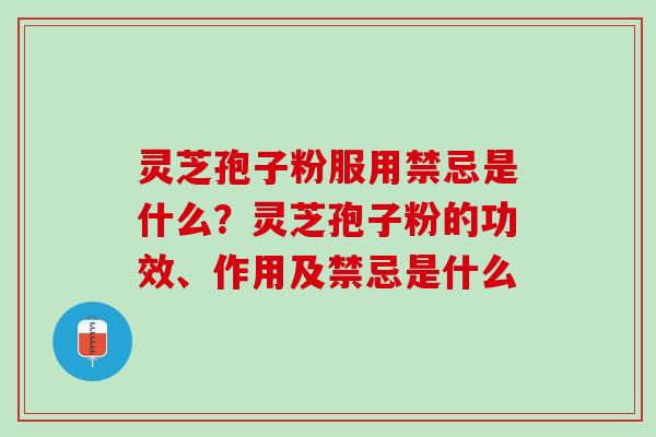 灵芝孢子粉服用禁忌是什么？灵芝孢子粉的功效、作用及禁忌是什么