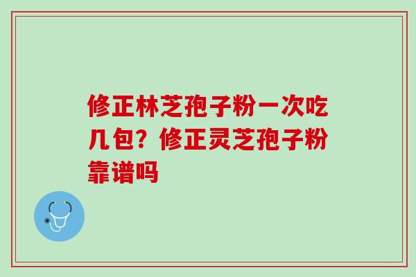 修正林芝孢子粉一次吃几包？修正灵芝孢子粉靠谱吗