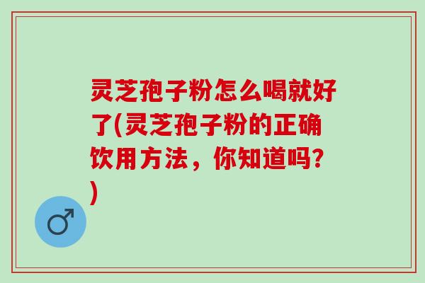 灵芝孢子粉怎么喝就好了(灵芝孢子粉的正确饮用方法,你知道吗?) 灵芝孢子粉怎么喝就好了(灵芝孢子粉的正确饮用方法,你知道吗?)