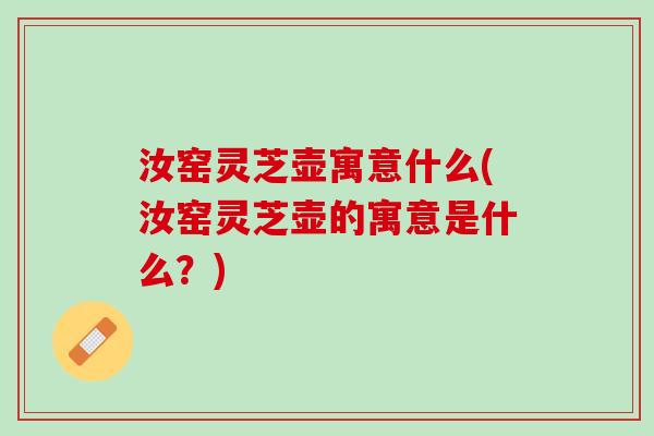 汝窑灵芝壶寓意什么(汝窑灵芝壶的寓意是什么？)