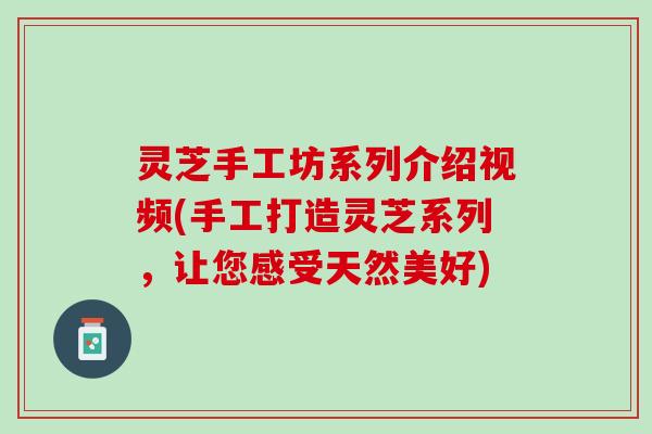 灵芝手工坊系列介绍视频(手工打造灵芝系列，让您感受天然美好)