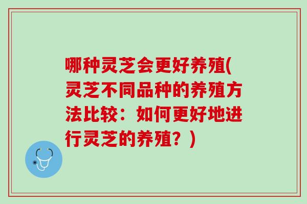 哪种灵芝会更好养殖(灵芝不同品种的养殖方法比较：如何更好地进行灵芝的养殖？)