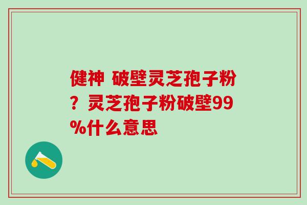 健神 破壁灵芝孢子粉?灵芝孢子粉破壁99%什么意思 健神 破壁灵芝孢子粉?灵芝孢子粉破壁99%什么意思