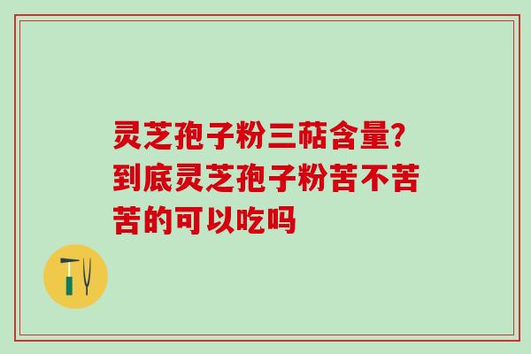灵芝孢子粉三萜含量？到底灵芝孢子粉苦不苦苦的可以吃吗
