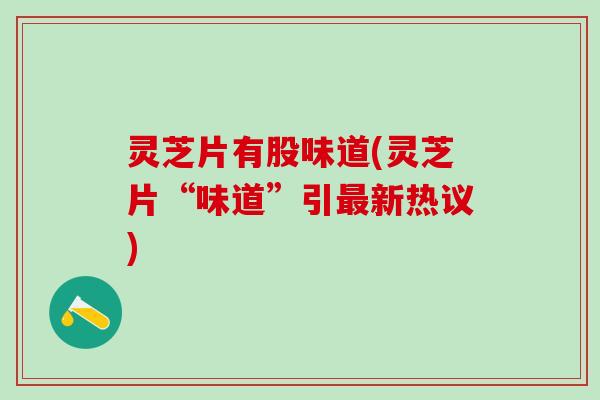 灵芝片有股味道(灵芝片“味道”引最新热议)