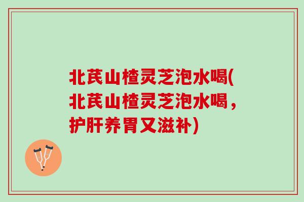 北芪山楂灵芝泡水喝(北芪山楂灵芝泡水喝，护肝养胃又滋补)