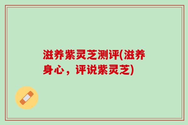 滋养紫灵芝测评(滋养身心，评说紫灵芝)