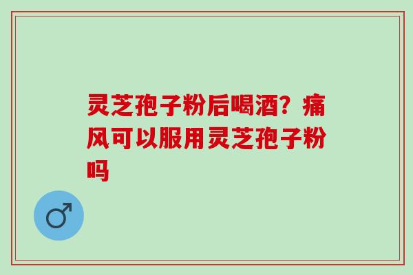 灵芝孢子粉后喝酒？痛风可以服用灵芝孢子粉吗