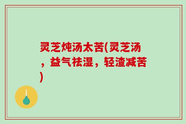 灵芝炖汤太苦(灵芝汤,益气祛湿,轻渣减苦) 灵芝炖汤太苦(灵芝汤,益气祛湿,轻渣减苦)
