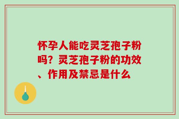 怀孕人能吃灵芝孢子粉吗？灵芝孢子粉的功效、作用及禁忌是什么