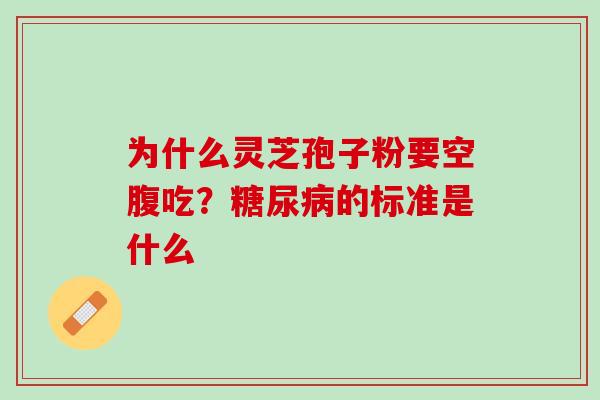 为什么灵芝孢子粉要空腹吃？糖尿病的标准是什么