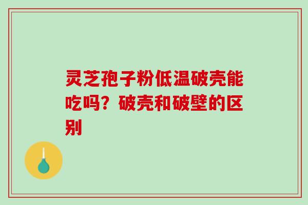 灵芝孢子粉低温破壳能吃吗？破壳和破壁的区别