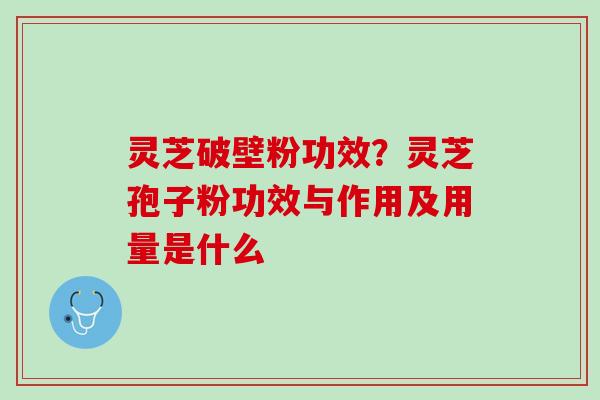 灵芝破壁粉功效？灵芝孢子粉功效与作用及用量是什么