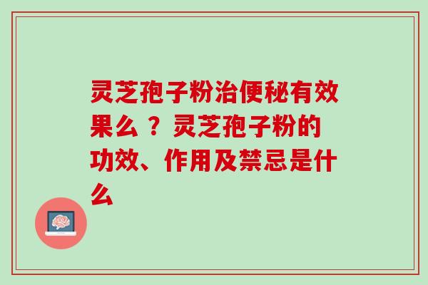 灵芝孢子粉治便秘有效果么 ？灵芝孢子粉的功效、作用及禁忌是什么