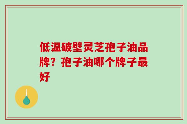 低温破壁灵芝孢子油品牌？孢子油哪个牌子最好